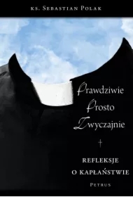 Prawdziwie, prosto, zwyczajnie. Refleksje o kapłaństwie