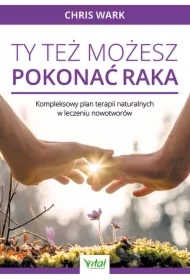 Ty też możesz pokonać raka. Kompleksowy plan terapii naturalnych w leczeniu nowotworów