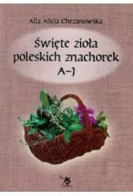 Święte zioła poleskich znachorek A-J. Tom 1