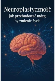 Neuroplastyczność. Jak przebudować mózg, by zmienić życie