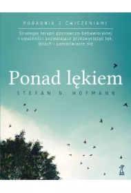 Ponad lękiem. Strategie terapii poznawczo-behawioralnej i uważności pozwalające przezwyciężyć lęk, strach i zamartwianie się