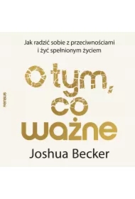 O tym, co ważne. Jak radzić sobie z przeciwnościami i żyć spełnionym życiem