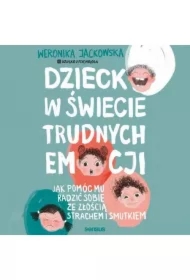 Dziecko w świecie trudnych emocji. Jak pomóc mu radzić sobie ze złością, strachem i smutkiem