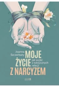 Moje życie z narcyzem. Jak wyjść z toksycznych relacji