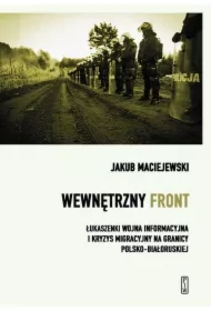 Wewnętrzny front. Łukaszenki wojna informacyjna i kryzys migracyjny na granicy polsko-białoruskiej