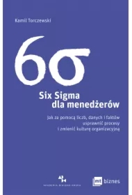 Six Sigma dla menedżerów. Jak za pomocą liczb, danych i faktów usprawnić procesy i zmienić kulturę organizacyjną