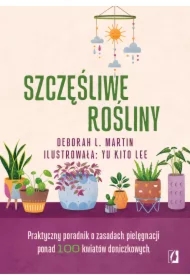 Szczęśliwe rośliny. Praktyczny poradnik o zasadach pielęgnacji ponad 100 kwiatów doniczkowych