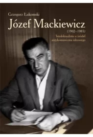 Józef Mackiewicz (1902-1985). Intelektualista u źródeł antykomunizmu ideowego