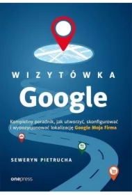 Wizytówka Google. Wizytówka Google. Kompletny poradnik, jak utworzyć, skonfigurować i wypozycjonować lokalizację Google Moja Firma