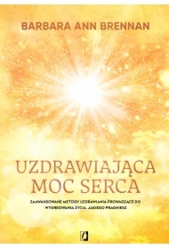 Uzdrawiająca moc serca. Moja osobista podróż i zaawansowane metody uzdrawiania, prowadzące do wykreowania życia, jakiego pragniesz