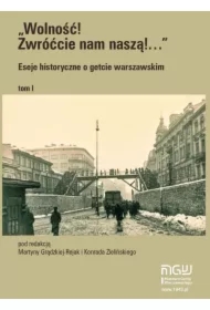 Wolność! Zwróćcie nam naszą! Eseje historyczne o getcie warszawskim. Tom 1