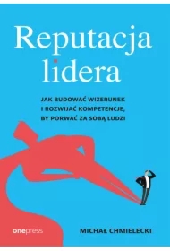 Reputacja lidera. Jak budować wizerunek i rozwijać kompetencje, by porwać za sobą ludzi