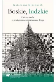 Boskie, ludzkie. Cztery studia o poetyckim doświadczaniu Boga